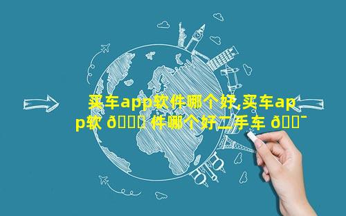 买车app软件哪个好,买车app软 💐 件哪个好二手车 🐯 可靠